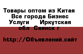 Товары оптом из Китая  - Все города Бизнес » Услуги   . Иркутская обл.,Саянск г.